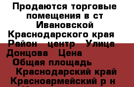 Продаются торговые помещения в ст.Ивановской Краснодарского края › Район ­ центр › Улица ­ Донцова › Цена ­ 7 300 000 › Общая площадь ­ 10 000 - Краснодарский край, Красноармейский р-н, Ивановская ст-ца Недвижимость » Помещения продажа   